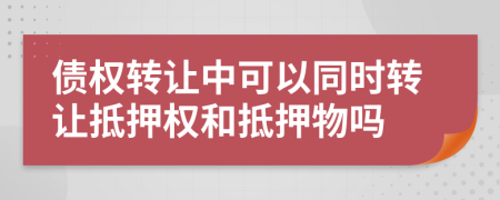 債權(quán)轉(zhuǎn)讓中可以同時轉(zhuǎn)讓抵押權(quán)和抵押物嗎