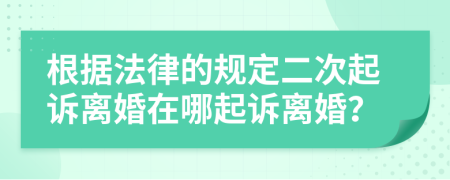 根據(jù)法律的規(guī)定二次起訴離婚在哪起訴離婚？