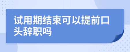 試用期結(jié)束可以提前口頭辭職嗎