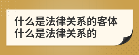 什么是法律關(guān)系的客體什么是法律關(guān)系的