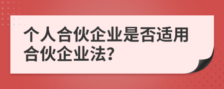個(gè)人合伙企業(yè)是否適用合伙企業(yè)法？