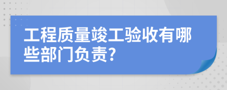 工程質(zhì)量竣工驗(yàn)收有哪些部門負(fù)責(zé)?