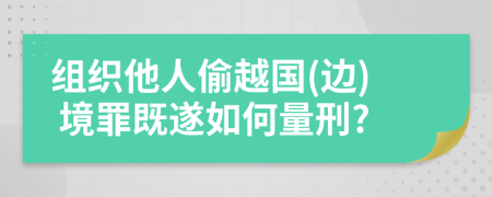組織他人偷越國(邊) 境罪既遂如何量刑?