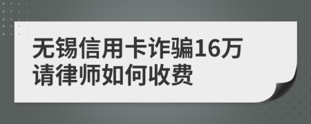 無(wú)錫信用卡詐騙16萬(wàn)請(qǐng)律師如何收費(fèi)