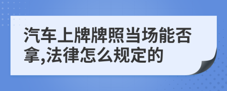 汽車上牌牌照當(dāng)場(chǎng)能否拿,法律怎么規(guī)定的