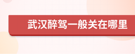 武漢醉駕一般關(guān)在哪里