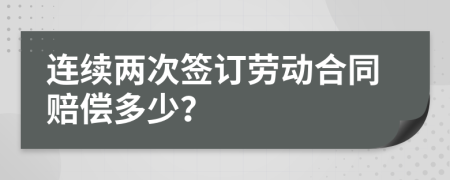 連續(xù)兩次簽訂勞動合同賠償多少？