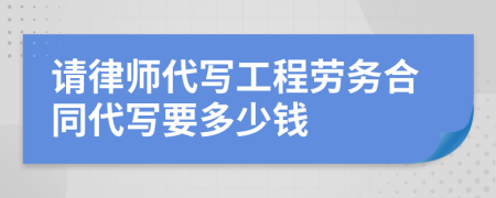 請(qǐng)律師代寫工程勞務(wù)合同代寫要多少錢