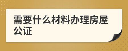 需要什么材料辦理房屋公證