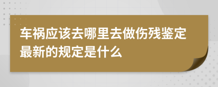 車禍應(yīng)該去哪里去做傷殘鑒定最新的規(guī)定是什么