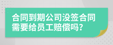 合同到期公司沒簽合同需要給員工賠償嗎？