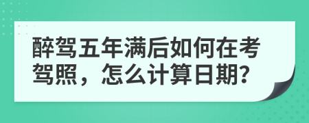 醉駕五年滿后如何在考駕照，怎么計算日期？