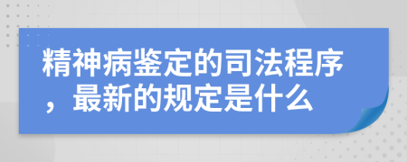 精神病鑒定的司法程序，最新的規(guī)定是什么