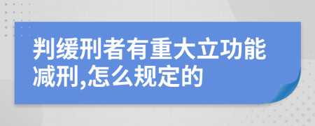 判緩刑者有重大立功能減刑,怎么規(guī)定的