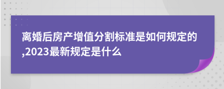 離婚后房產(chǎn)增值分割標(biāo)準(zhǔn)是如何規(guī)定的,2023最新規(guī)定是什么