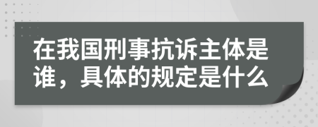 在我國刑事抗訴主體是誰，具體的規(guī)定是什么