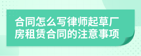 合同怎么寫律師起草廠房租賃合同的注意事項