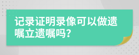 記錄證明錄像可以做遺囑立遺囑嗎？