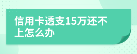信用卡透支15萬還不上怎么辦