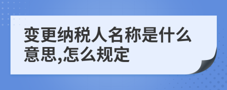 變更納稅人名稱是什么意思,怎么規(guī)定