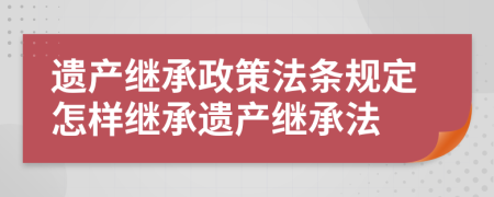 遺產(chǎn)繼承政策法條規(guī)定怎樣繼承遺產(chǎn)繼承法
