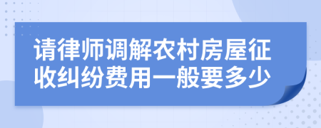 請律師調(diào)解農(nóng)村房屋征收糾紛費(fèi)用一般要多少