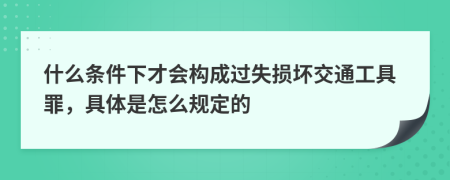 什么條件下才會構(gòu)成過失損壞交通工具罪，具體是怎么規(guī)定的