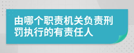由哪個(gè)職責(zé)機(jī)關(guān)負(fù)責(zé)刑罰執(zhí)行的有責(zé)任人