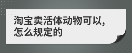 淘寶賣活體動物可以,怎么規(guī)定的