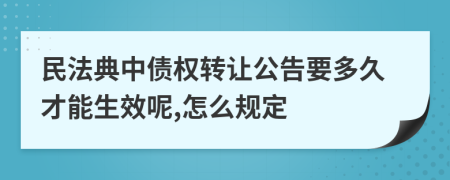 民法典中債權(quán)轉(zhuǎn)讓公告要多久才能生效呢,怎么規(guī)定