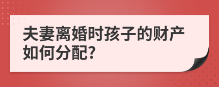 夫妻離婚時孩子的財產(chǎn)如何分配?