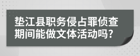 墊江縣職務(wù)侵占罪偵查期間能做文體活動嗎?