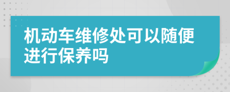 機(jī)動車維修處可以隨便進(jìn)行保養(yǎng)嗎