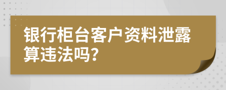 銀行柜臺客戶資料泄露算違法嗎？