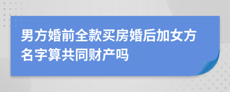 男方婚前全款買房婚后加女方名字算共同財(cái)產(chǎn)嗎