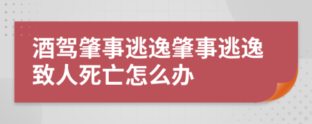 酒駕肇事逃逸肇事逃逸致人死亡怎么辦