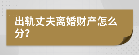 出軌丈夫離婚財產(chǎn)怎么分？