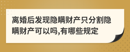 離婚后發(fā)現(xiàn)隱瞞財產(chǎn)只分割隱瞞財產(chǎn)可以嗎,有哪些規(guī)定