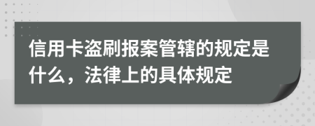 信用卡盜刷報案管轄的規(guī)定是什么，法律上的具體規(guī)定