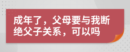 成年了，父母要與我斷絕父子關(guān)系，可以嗎