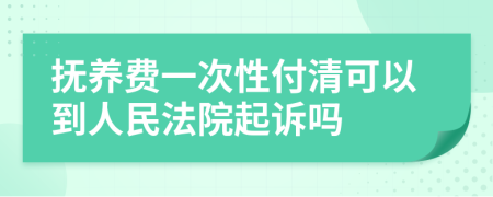 撫養(yǎng)費(fèi)一次性付清可以到人民法院起訴嗎