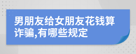男朋友給女朋友花錢算詐騙,有哪些規(guī)定