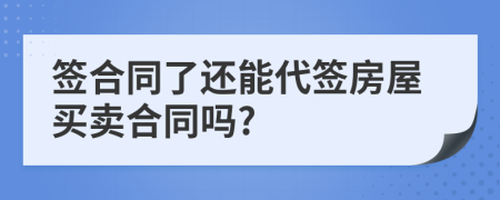 签合同了还能代签房屋买卖合同吗?