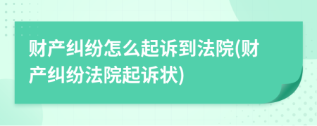 財產糾紛怎么起訴到法院(財產糾紛法院起訴狀)