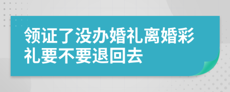 領(lǐng)證了沒(méi)辦婚禮離婚彩禮要不要退回去