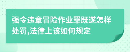 強令違章冒險作業(yè)罪既遂怎樣處罰,法律上該如何規(guī)定