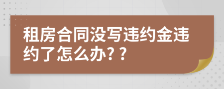 租房合同沒(méi)寫(xiě)違約金違約了怎么辦? ?
