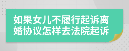 如果女兒不履行起訴離婚協(xié)議怎樣去法院起訴