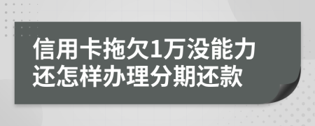 信用卡拖欠1萬(wàn)沒(méi)能力還怎樣辦理分期還款
