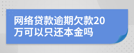 網(wǎng)絡(luò)貸款逾期欠款20萬可以只還本金嗎